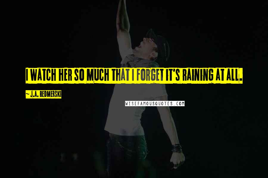 J.A. Redmerski Quotes: I watch her so much that I forget it's raining at all.
