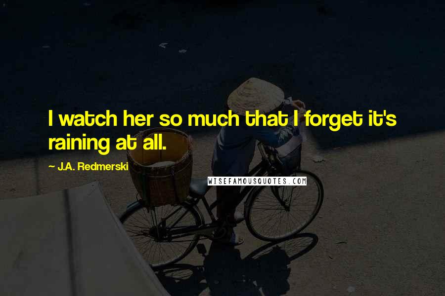 J.A. Redmerski Quotes: I watch her so much that I forget it's raining at all.