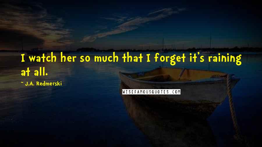 J.A. Redmerski Quotes: I watch her so much that I forget it's raining at all.