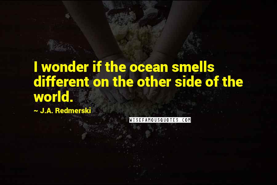 J.A. Redmerski Quotes: I wonder if the ocean smells different on the other side of the world.