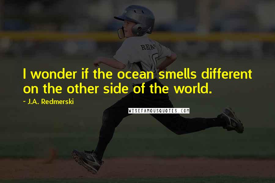 J.A. Redmerski Quotes: I wonder if the ocean smells different on the other side of the world.