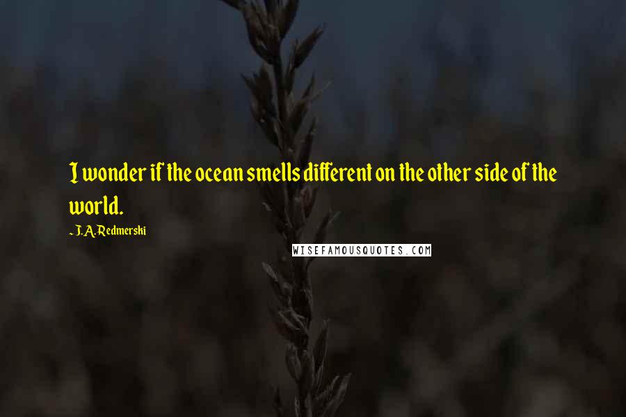 J.A. Redmerski Quotes: I wonder if the ocean smells different on the other side of the world.