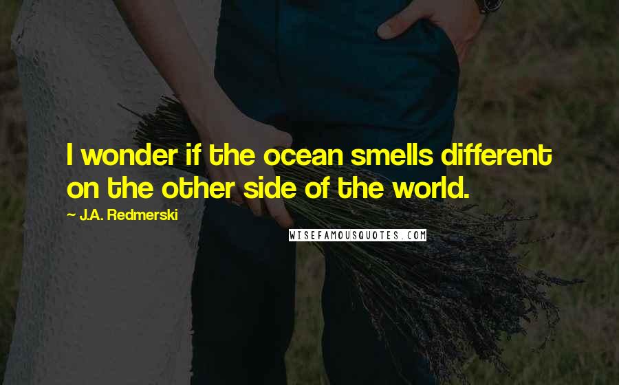 J.A. Redmerski Quotes: I wonder if the ocean smells different on the other side of the world.