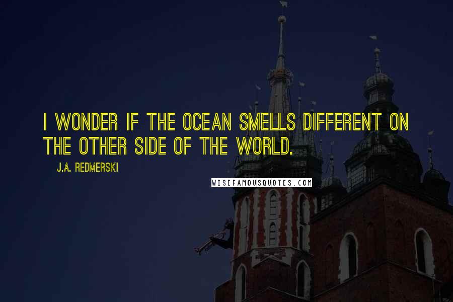 J.A. Redmerski Quotes: I wonder if the ocean smells different on the other side of the world.