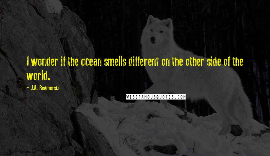 J.A. Redmerski Quotes: I wonder if the ocean smells different on the other side of the world.