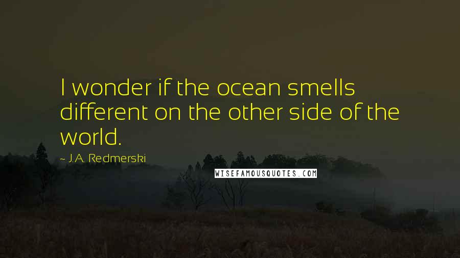 J.A. Redmerski Quotes: I wonder if the ocean smells different on the other side of the world.