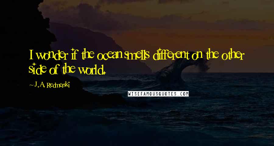 J.A. Redmerski Quotes: I wonder if the ocean smells different on the other side of the world.