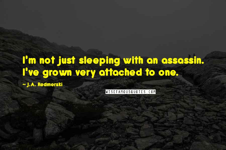 J.A. Redmerski Quotes: I'm not just sleeping with an assassin. I've grown very attached to one.