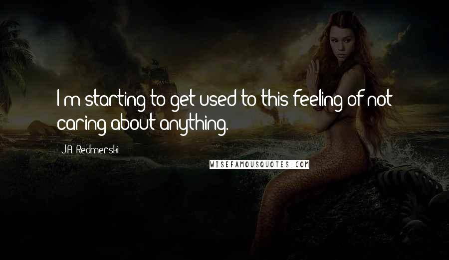 J.A. Redmerski Quotes: I'm starting to get used to this feeling of not caring about anything.