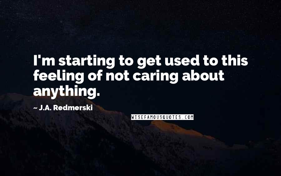 J.A. Redmerski Quotes: I'm starting to get used to this feeling of not caring about anything.