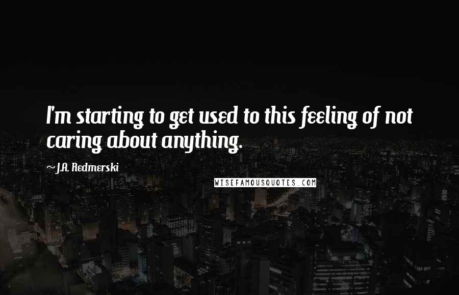 J.A. Redmerski Quotes: I'm starting to get used to this feeling of not caring about anything.