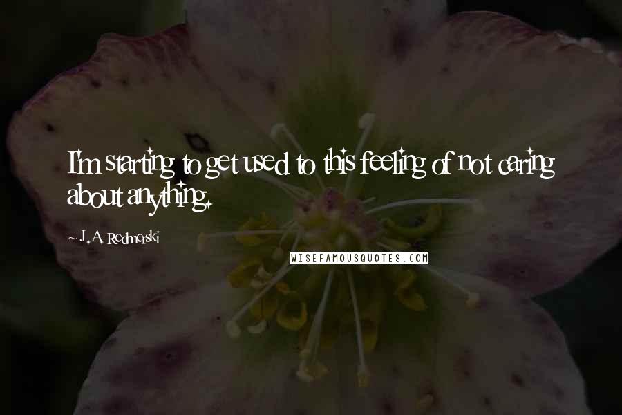 J.A. Redmerski Quotes: I'm starting to get used to this feeling of not caring about anything.