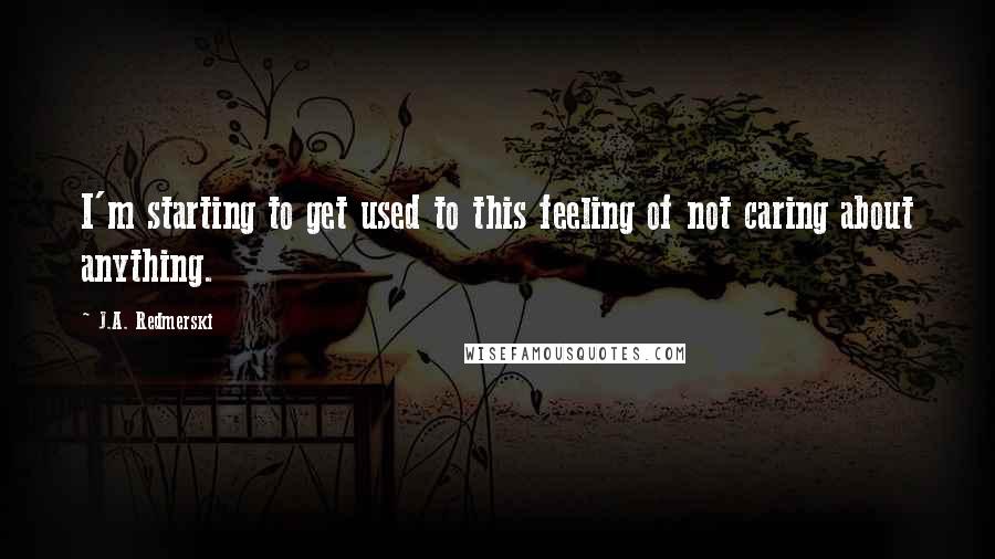 J.A. Redmerski Quotes: I'm starting to get used to this feeling of not caring about anything.