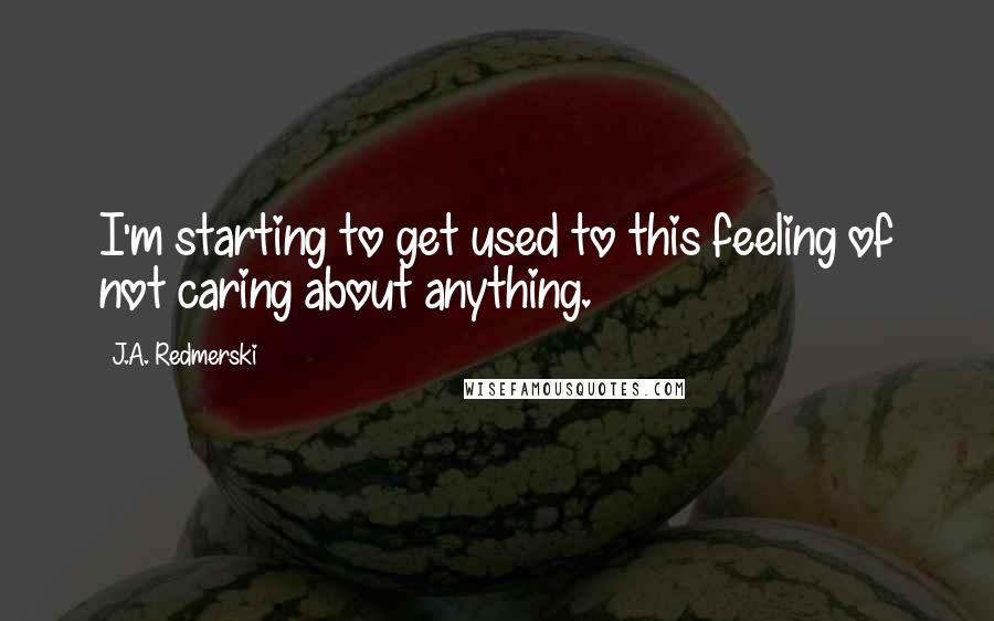 J.A. Redmerski Quotes: I'm starting to get used to this feeling of not caring about anything.