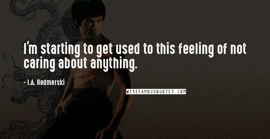 J.A. Redmerski Quotes: I'm starting to get used to this feeling of not caring about anything.