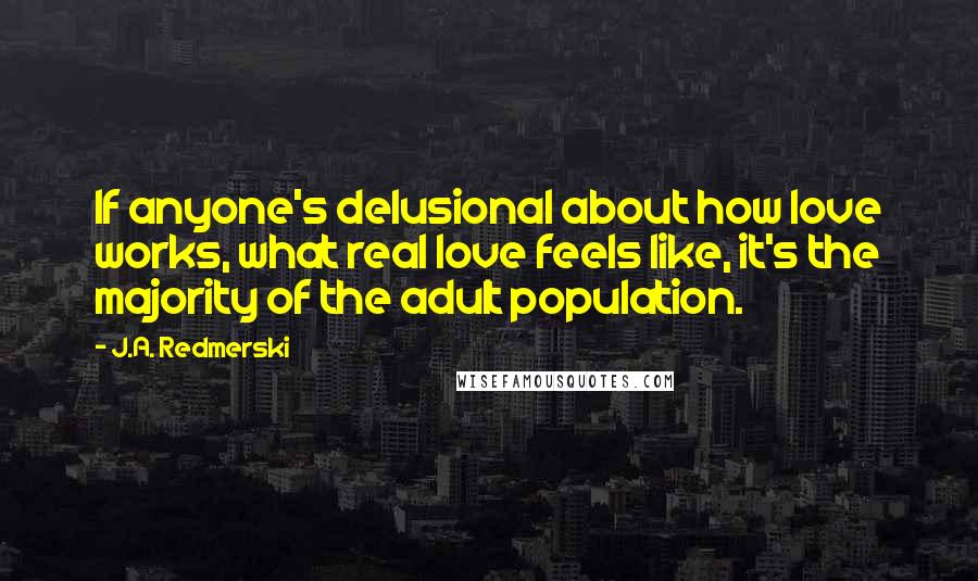 J.A. Redmerski Quotes: If anyone's delusional about how love works, what real love feels like, it's the majority of the adult population.