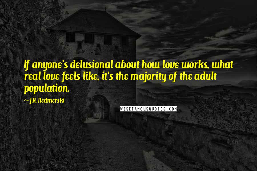 J.A. Redmerski Quotes: If anyone's delusional about how love works, what real love feels like, it's the majority of the adult population.