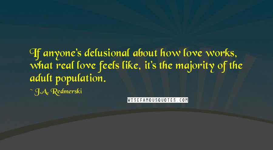 J.A. Redmerski Quotes: If anyone's delusional about how love works, what real love feels like, it's the majority of the adult population.