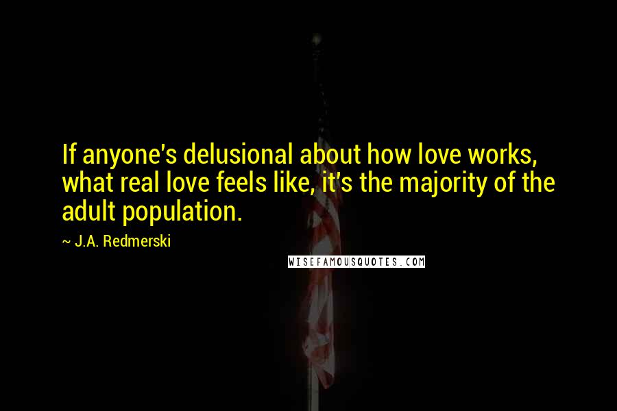 J.A. Redmerski Quotes: If anyone's delusional about how love works, what real love feels like, it's the majority of the adult population.