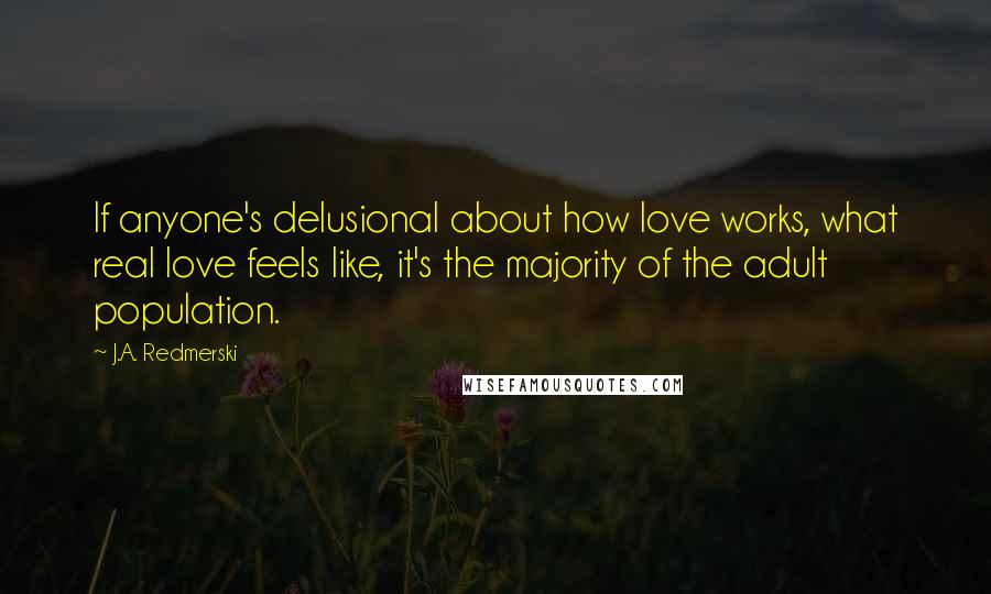 J.A. Redmerski Quotes: If anyone's delusional about how love works, what real love feels like, it's the majority of the adult population.