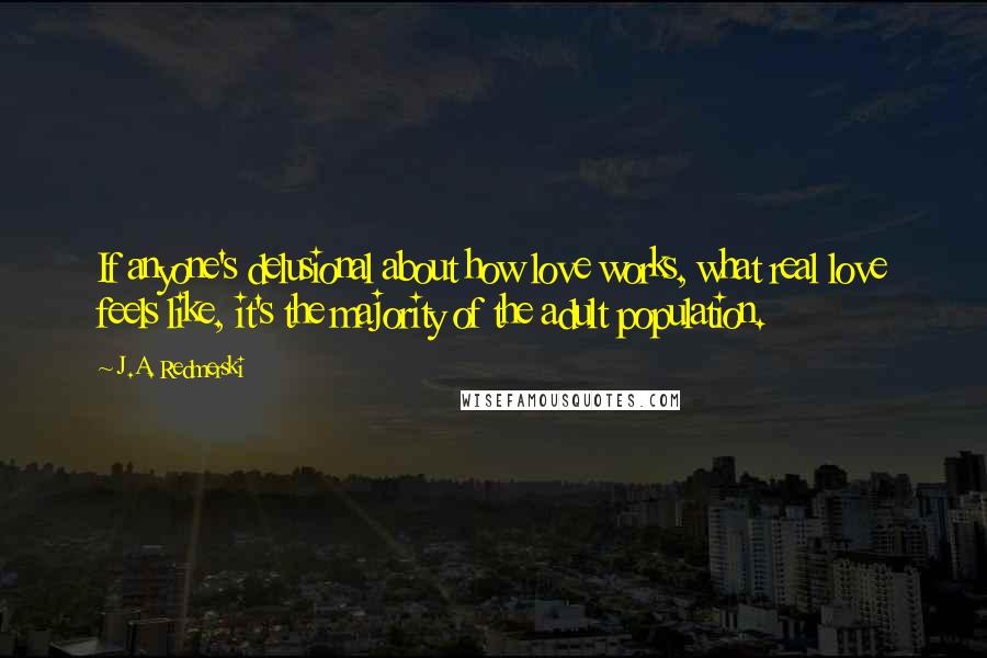 J.A. Redmerski Quotes: If anyone's delusional about how love works, what real love feels like, it's the majority of the adult population.