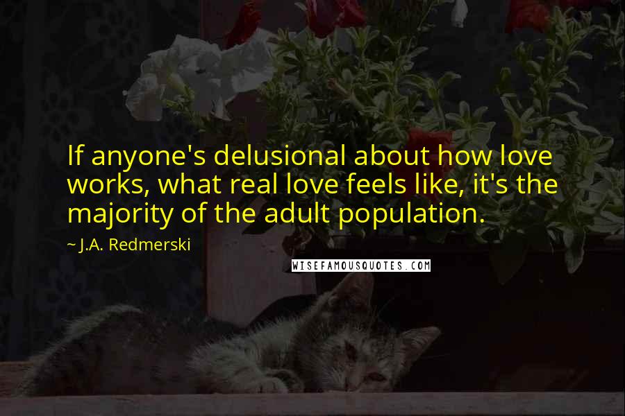 J.A. Redmerski Quotes: If anyone's delusional about how love works, what real love feels like, it's the majority of the adult population.