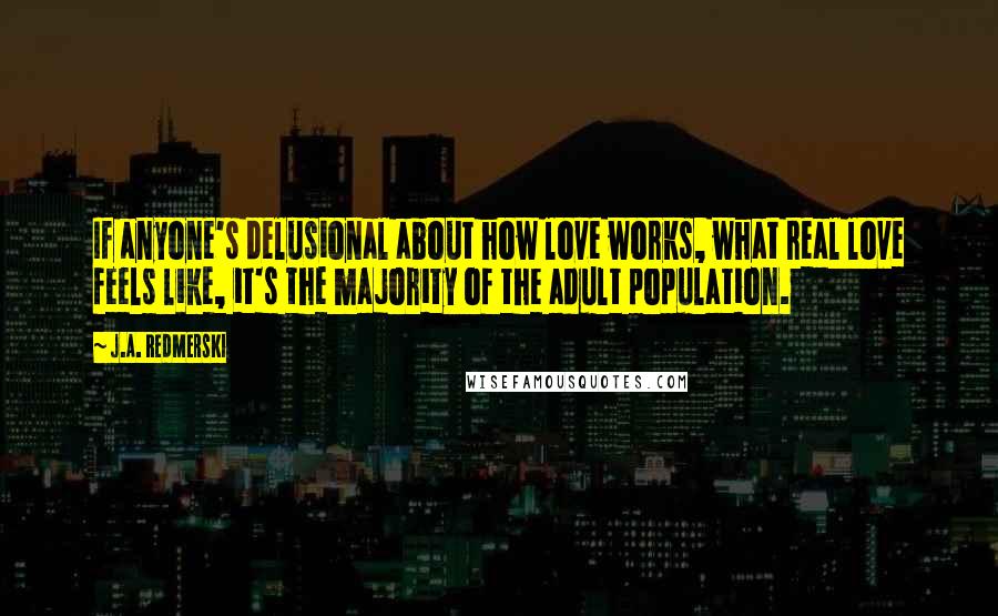 J.A. Redmerski Quotes: If anyone's delusional about how love works, what real love feels like, it's the majority of the adult population.