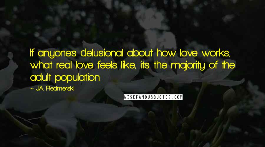 J.A. Redmerski Quotes: If anyone's delusional about how love works, what real love feels like, it's the majority of the adult population.