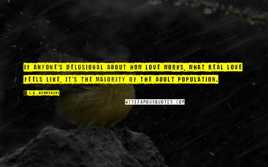 J.A. Redmerski Quotes: If anyone's delusional about how love works, what real love feels like, it's the majority of the adult population.