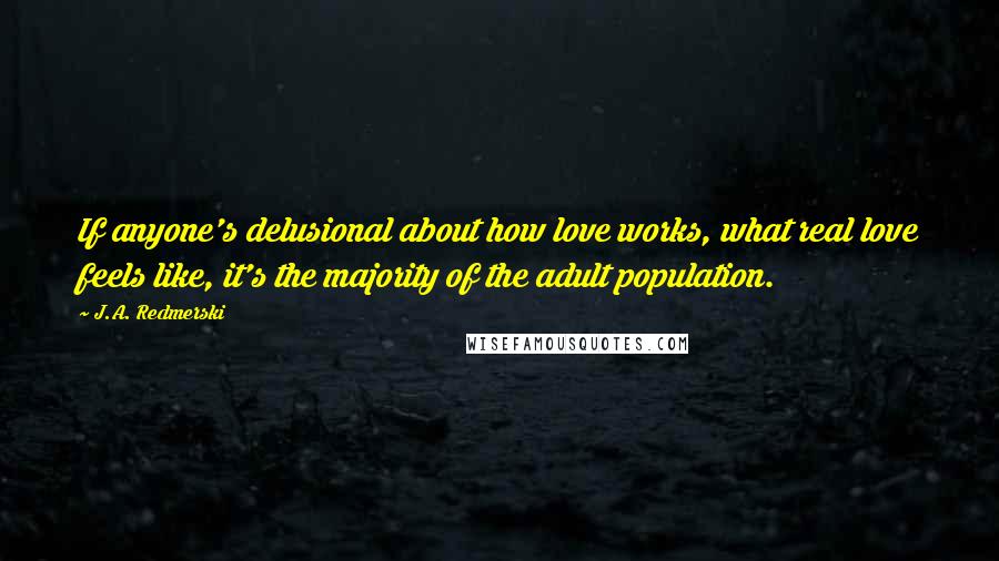 J.A. Redmerski Quotes: If anyone's delusional about how love works, what real love feels like, it's the majority of the adult population.