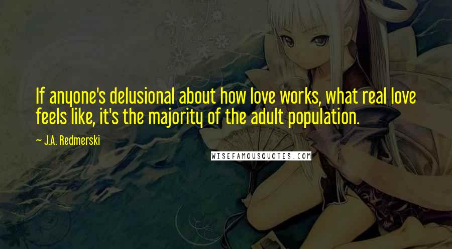 J.A. Redmerski Quotes: If anyone's delusional about how love works, what real love feels like, it's the majority of the adult population.