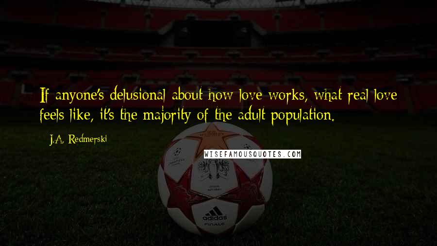 J.A. Redmerski Quotes: If anyone's delusional about how love works, what real love feels like, it's the majority of the adult population.