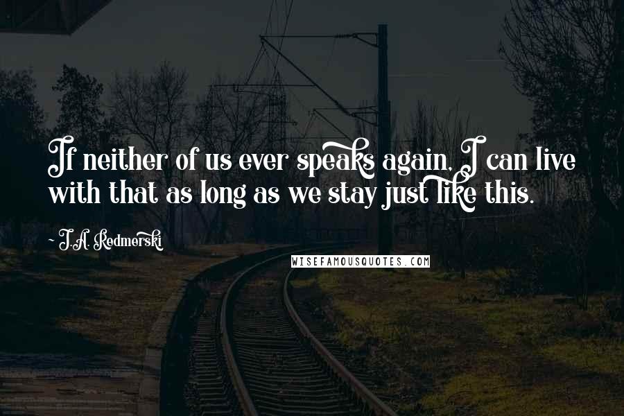 J.A. Redmerski Quotes: If neither of us ever speaks again, I can live with that as long as we stay just like this.