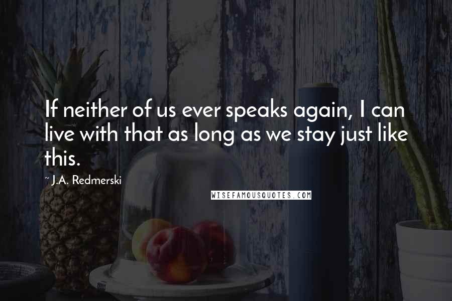 J.A. Redmerski Quotes: If neither of us ever speaks again, I can live with that as long as we stay just like this.