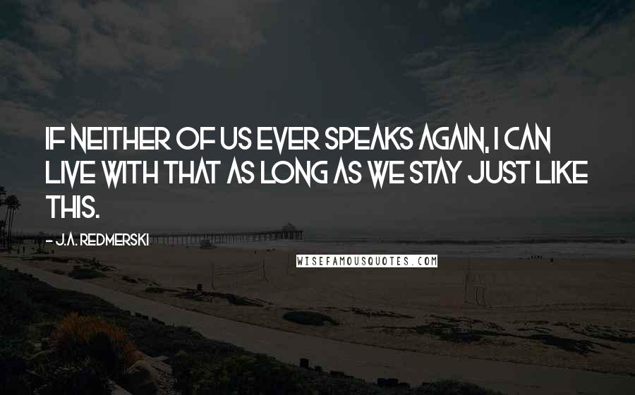 J.A. Redmerski Quotes: If neither of us ever speaks again, I can live with that as long as we stay just like this.