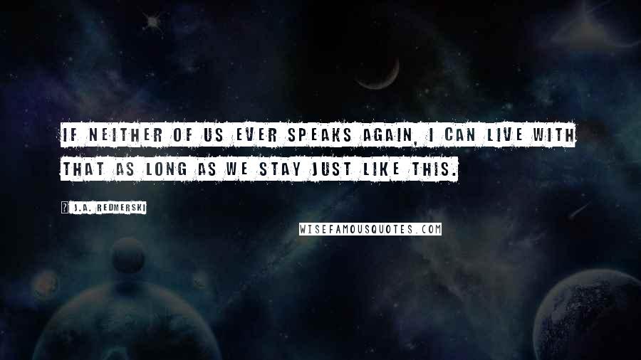 J.A. Redmerski Quotes: If neither of us ever speaks again, I can live with that as long as we stay just like this.