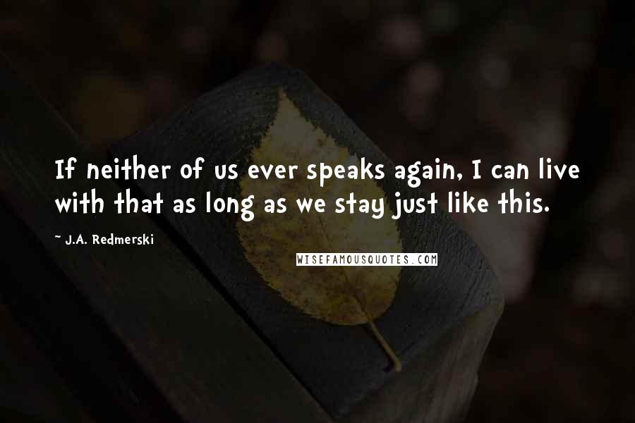 J.A. Redmerski Quotes: If neither of us ever speaks again, I can live with that as long as we stay just like this.