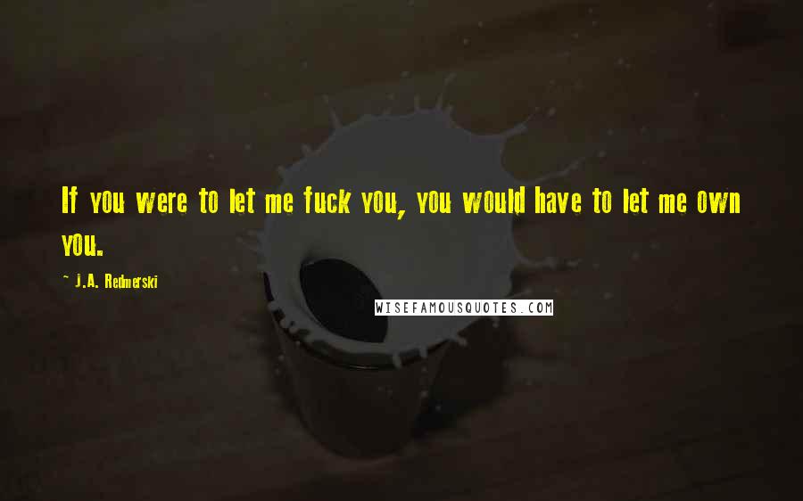 J.A. Redmerski Quotes: If you were to let me fuck you, you would have to let me own you.