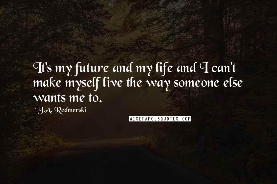 J.A. Redmerski Quotes: It's my future and my life and I can't make myself live the way someone else wants me to.