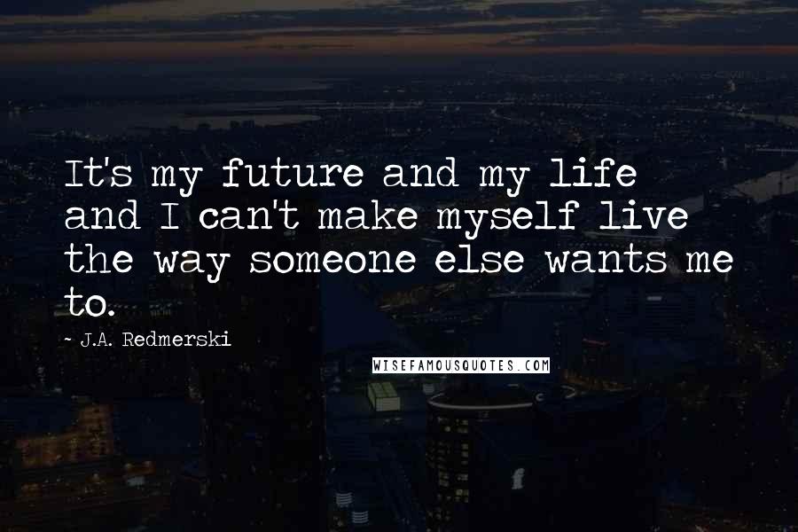 J.A. Redmerski Quotes: It's my future and my life and I can't make myself live the way someone else wants me to.