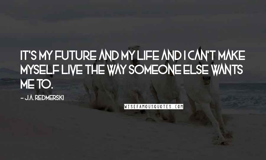 J.A. Redmerski Quotes: It's my future and my life and I can't make myself live the way someone else wants me to.