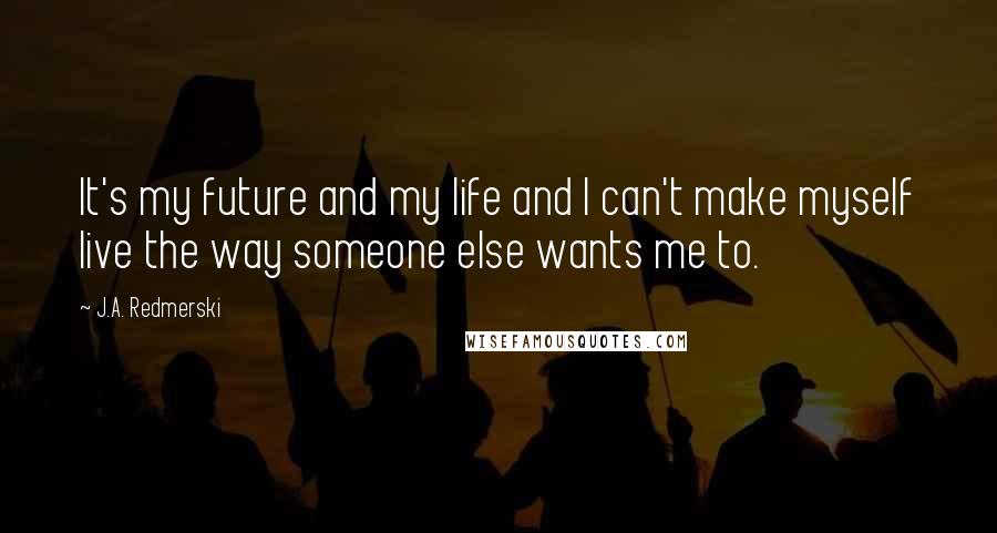 J.A. Redmerski Quotes: It's my future and my life and I can't make myself live the way someone else wants me to.