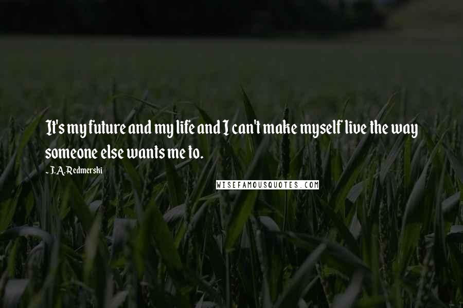 J.A. Redmerski Quotes: It's my future and my life and I can't make myself live the way someone else wants me to.