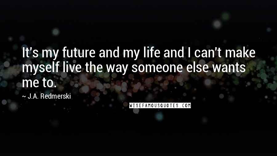 J.A. Redmerski Quotes: It's my future and my life and I can't make myself live the way someone else wants me to.