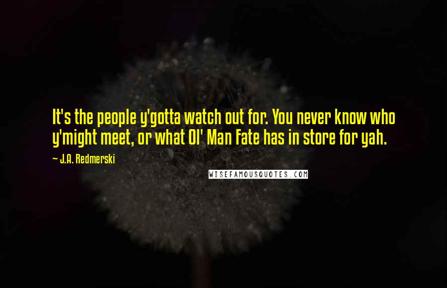 J.A. Redmerski Quotes: It's the people y'gotta watch out for. You never know who y'might meet, or what Ol' Man Fate has in store for yah.