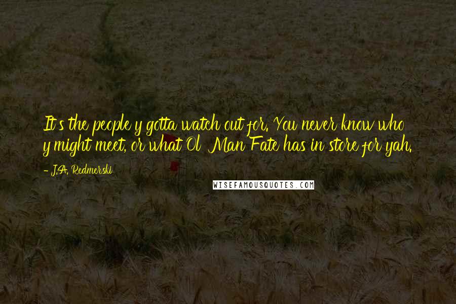 J.A. Redmerski Quotes: It's the people y'gotta watch out for. You never know who y'might meet, or what Ol' Man Fate has in store for yah.