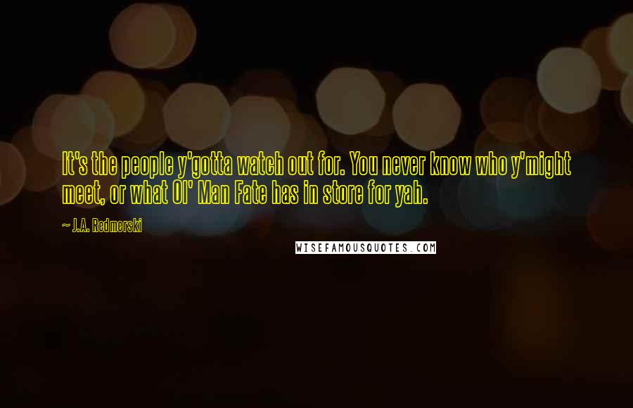 J.A. Redmerski Quotes: It's the people y'gotta watch out for. You never know who y'might meet, or what Ol' Man Fate has in store for yah.