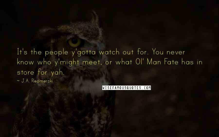 J.A. Redmerski Quotes: It's the people y'gotta watch out for. You never know who y'might meet, or what Ol' Man Fate has in store for yah.