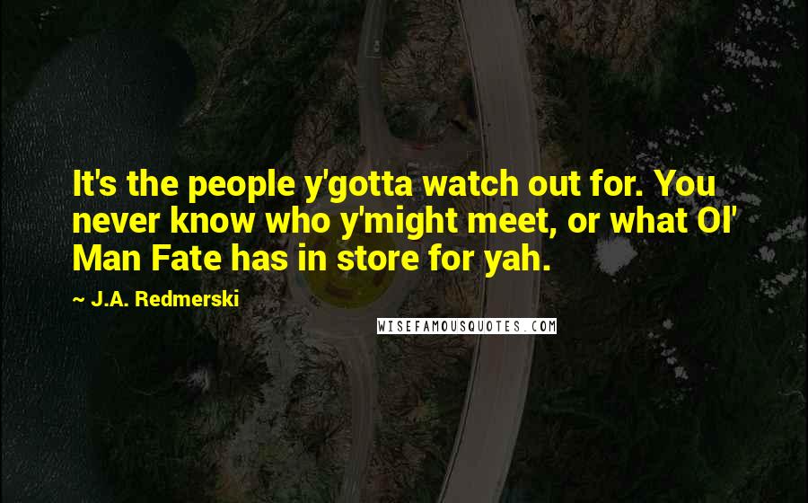 J.A. Redmerski Quotes: It's the people y'gotta watch out for. You never know who y'might meet, or what Ol' Man Fate has in store for yah.