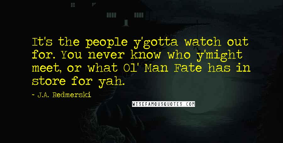 J.A. Redmerski Quotes: It's the people y'gotta watch out for. You never know who y'might meet, or what Ol' Man Fate has in store for yah.